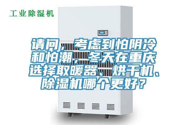請(qǐng)問(wèn)，考慮到怕陰冷和怕潮，冬天在重慶選擇取暖器、烘干機(jī)、除濕機(jī)哪個(gè)更好？