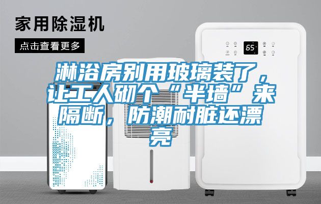 淋浴房別用玻璃裝了，讓工人砌個(gè)“半墻”來(lái)隔斷，防潮耐臟還漂亮
