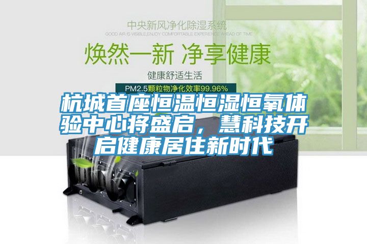 杭城首座恒溫恒濕恒氧體驗(yàn)中心將盛啟，慧科技開(kāi)啟健康居住新時(shí)代
