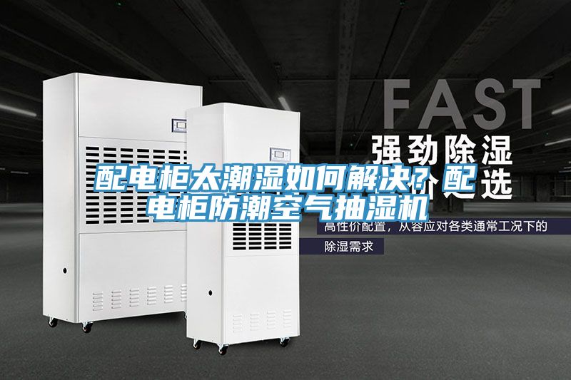 配電柜太潮濕如何解決？配電柜防潮空氣抽濕機