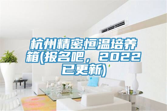 杭州精密恒溫培養(yǎng)箱(報(bào)名吧，2022已更新)