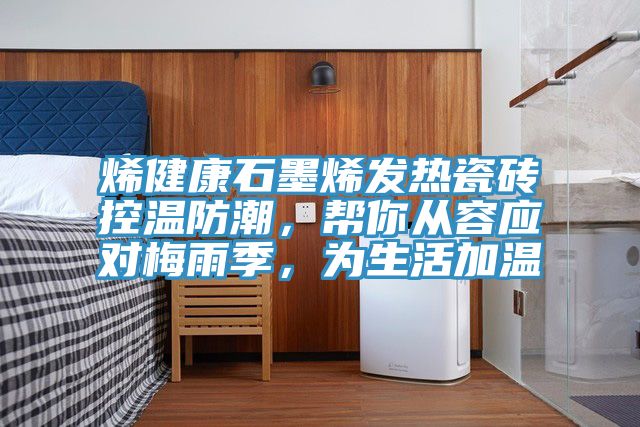 烯健康石墨烯發(fā)熱瓷磚控溫防潮，幫你從容應(yīng)對梅雨季，為生活加溫