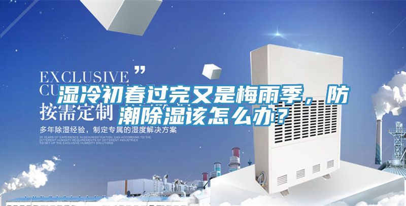 濕冷初春過(guò)完又是梅雨季，防潮除濕該怎么辦？