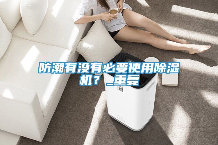防潮有沒有必要使用除濕機(jī)？_重復(fù)