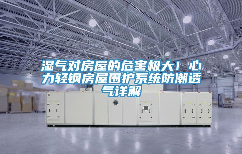 濕氣對(duì)房屋的危害極大！心力輕鋼房屋圍護(hù)系統(tǒng)防潮透氣詳解