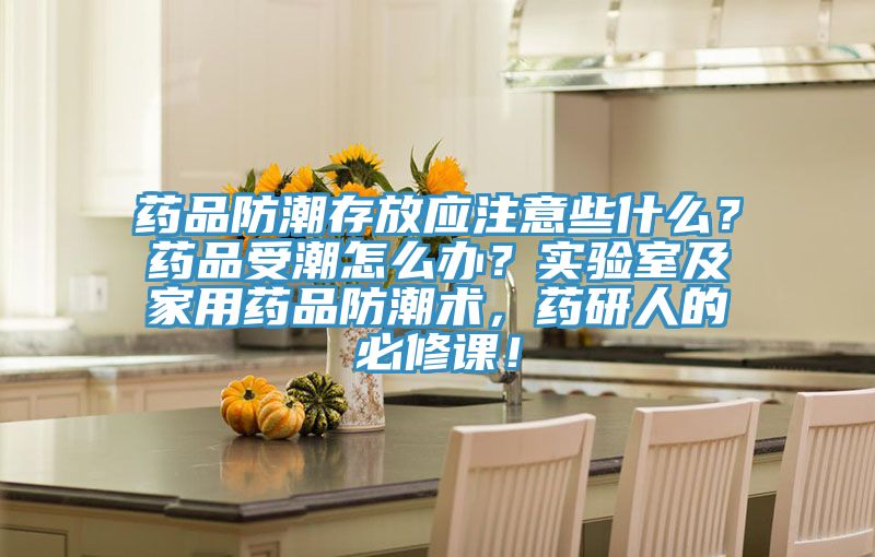 藥品防潮存放應(yīng)注意些什么？藥品受潮怎么辦？實驗室及家用藥品防潮術(shù)，藥研人的必修課！