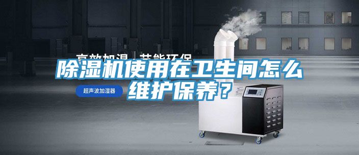 除濕機(jī)使用在衛(wèi)生間怎么維護(hù)保養(yǎng)？
