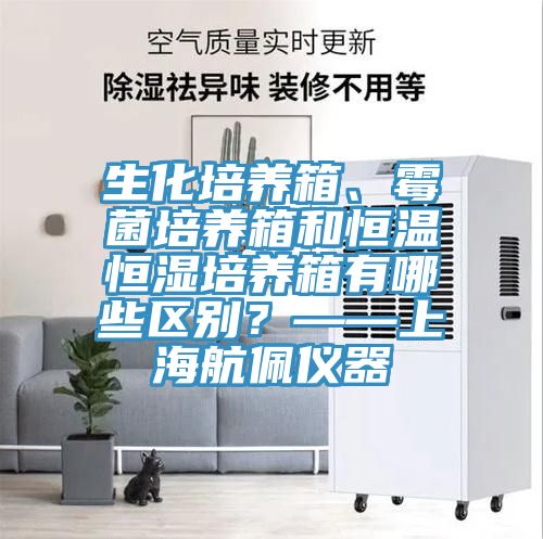 生化培養(yǎng)箱、霉菌培養(yǎng)箱和恒溫恒濕培養(yǎng)箱有哪些區(qū)別？——上海航佩儀器