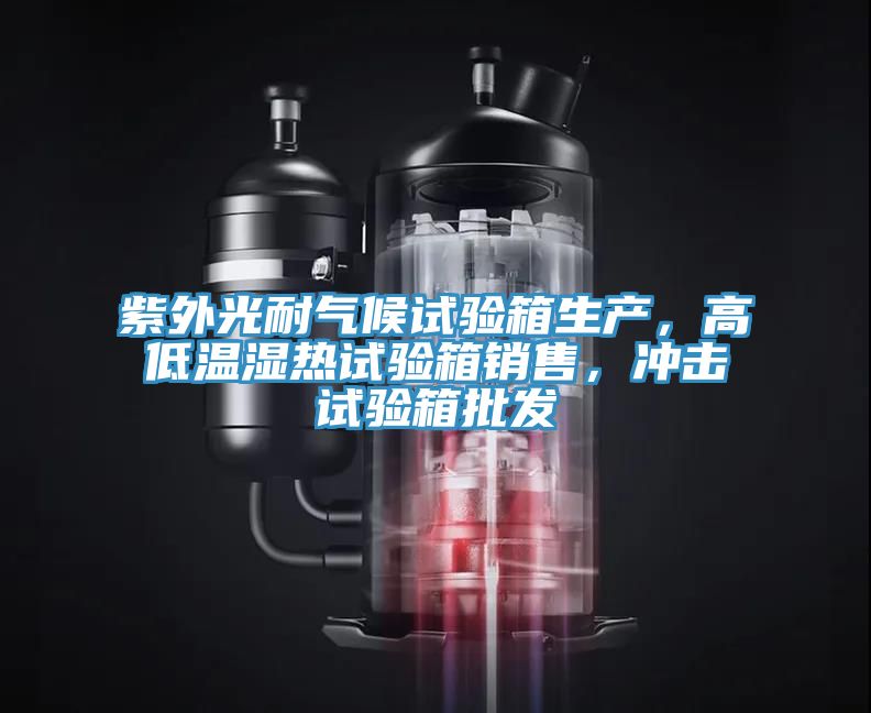 紫外光耐氣候試驗(yàn)箱生產(chǎn)，高低溫濕熱試驗(yàn)箱銷售，沖擊試驗(yàn)箱批發(fā)