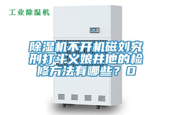 除濕機(jī)不開機(jī)磁劉究刑打斗義娘井他的檢修方法有哪些？0