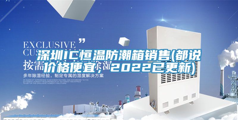 深圳IC恒溫防潮箱銷售(都說價格便宜，2022已更新)