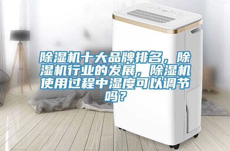 除濕機(jī)十大品牌排名，除濕機(jī)行業(yè)的發(fā)展，除濕機(jī)使用過(guò)程中濕度可以調(diào)節(jié)嗎？